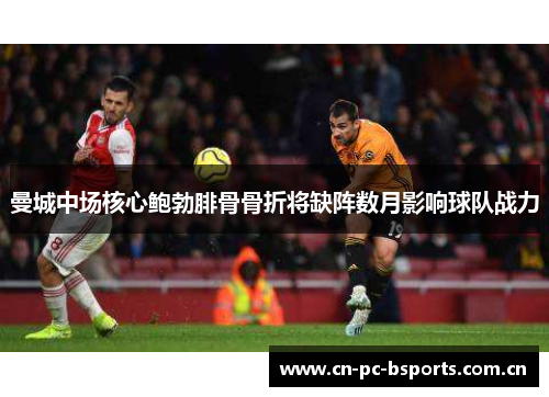 曼城中场核心鲍勃腓骨骨折将缺阵数月影响球队战力